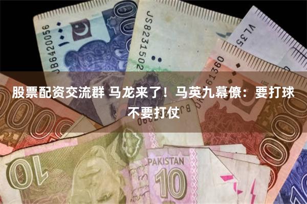 股票配资交流群 马龙来了！马英九幕僚：要打球不要打仗