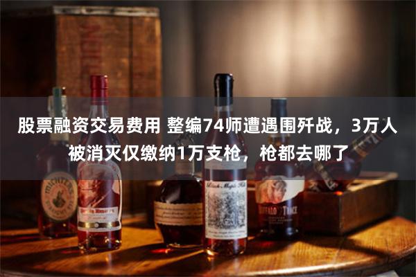 股票融资交易费用 整编74师遭遇围歼战，3万人被消灭仅缴纳1万支枪，枪都去哪了