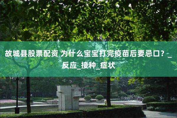 故城县股票配资 为什么宝宝打完疫苗后要忌口？_反应_接种_症状