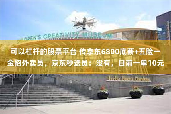 可以杠杆的股票平台 传京东6800底薪+五险一金招外卖员，京东秒送员：没有，目前一单10元