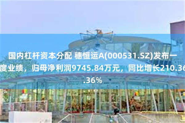 国内杠杆资本分配 穗恒运A(000531.SZ)发布一季度业绩，归母净利润9745.84万元，同比增长210.36%