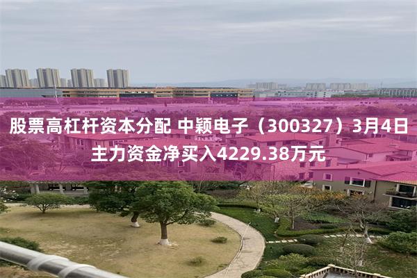 股票高杠杆资本分配 中颖电子（300327）3月4日主力资金净买入4229.38万元