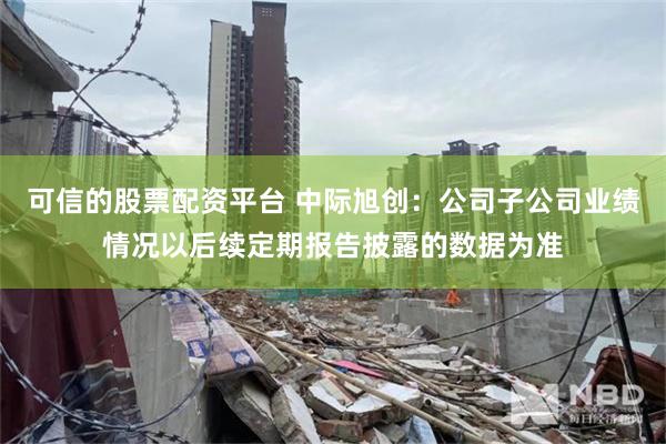 可信的股票配资平台 中际旭创：公司子公司业绩情况以后续定期报告披露的数据为准