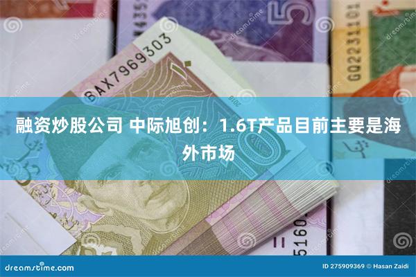 融资炒股公司 中际旭创：1.6T产品目前主要是海外市场