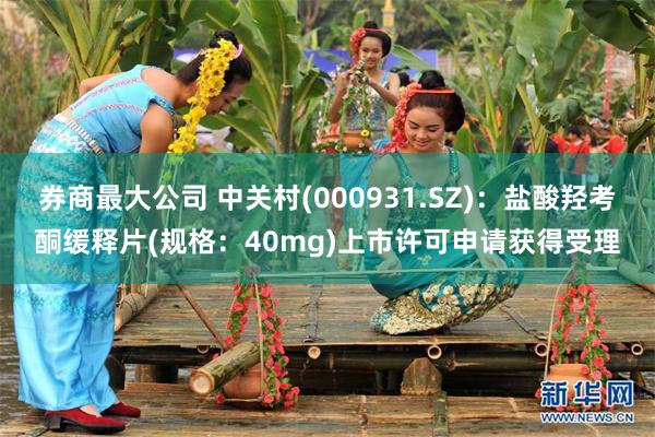 券商最大公司 中关村(000931.SZ)：盐酸羟考酮缓释片(规格：40mg)上市许可申请获得受理