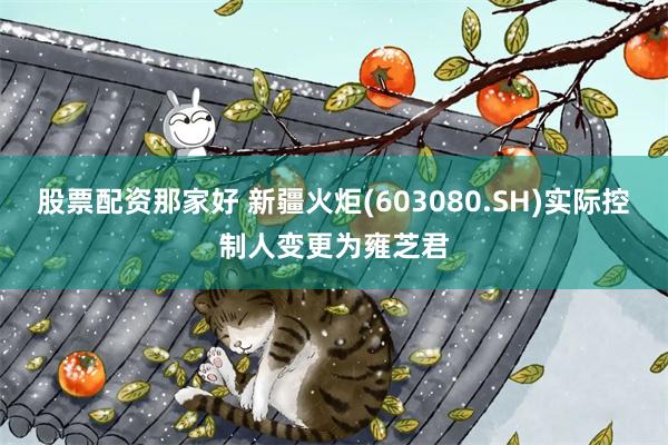 股票配资那家好 新疆火炬(603080.SH)实际控制人变更为雍芝君