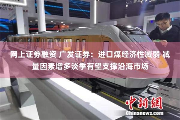 网上证劵融资 广发证券：进口煤经济性减弱 减量因素增多淡季有望支撑沿海市场