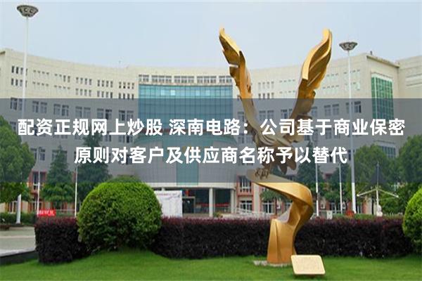 配资正规网上炒股 深南电路：公司基于商业保密原则对客户及供应商名称予以替代