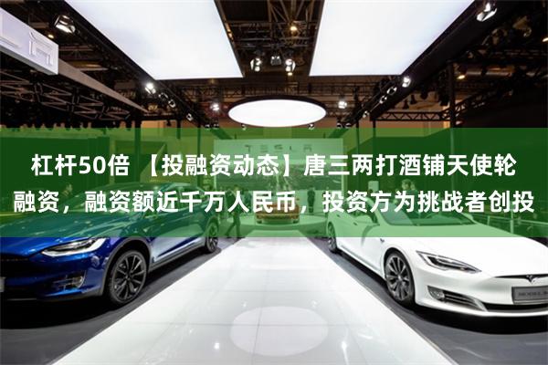 杠杆50倍 【投融资动态】唐三两打酒铺天使轮融资，融资额近千万人民币，投资方为挑战者创投
