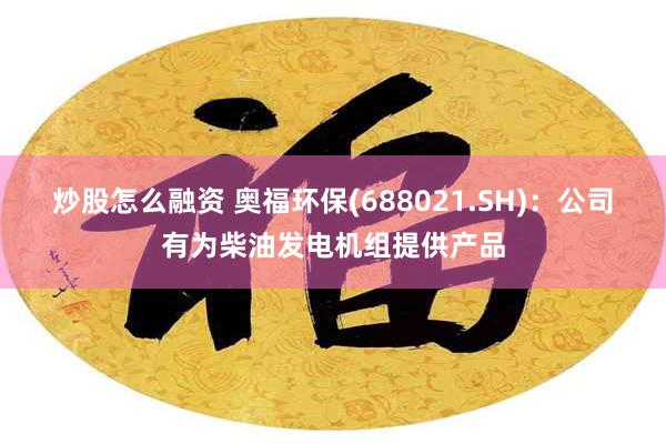 炒股怎么融资 奥福环保(688021.SH)：公司有为柴油发电机组提供产品