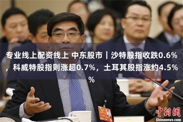 专业线上配资线上 中东股市｜沙特股指收跌0.6%，科威特股指则涨超0.7%，土耳其股指涨约4.5%