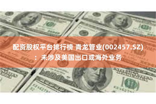 配资股权平台排行榜 青龙管业(002457.SZ)：未涉及美国出口或海外业务