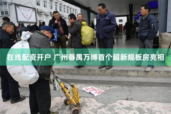 在线配资开户 广州番禺万博首个超新规板房亮相