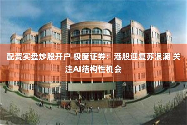 配资实盘炒股开户 极度证券：港股迎复苏浪潮 关注AI结构性机会