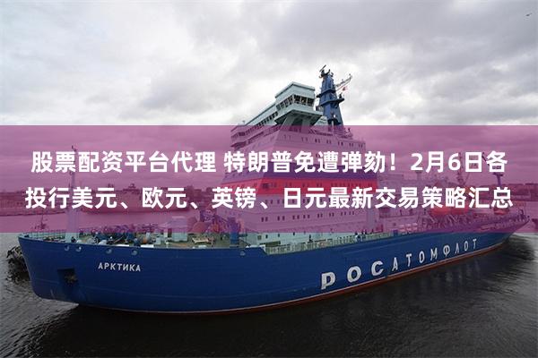 股票配资平台代理 特朗普免遭弹劾！2月6日各投行美元、欧元、英镑、日元最新交易策略汇总