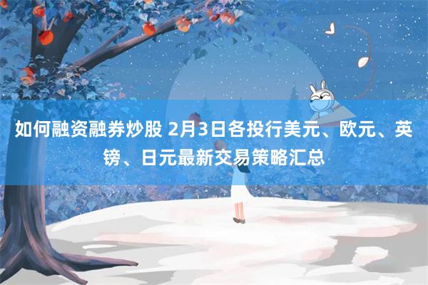 如何融资融券炒股 2月3日各投行美元、欧元、英镑、日元最新交易策略汇总