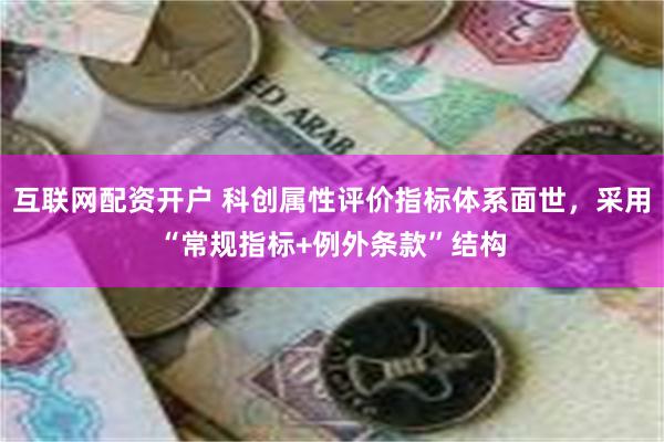 互联网配资开户 科创属性评价指标体系面世，采用“常规指标+例外条款”结构