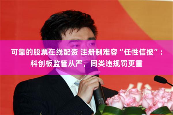 可靠的股票在线配资 注册制难容“任性信披”：科创板监管从严，同类违规罚更重