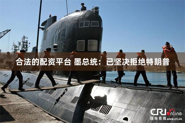 合法的配资平台 墨总统：已坚决拒绝特朗普