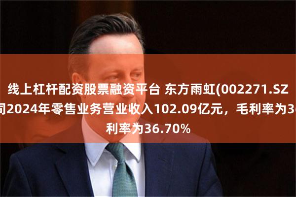 线上杠杆配资股票融资平台 东方雨虹(002271.SZ)：公司2024年零售业务营业收入102.09亿元，毛利率为36.70%