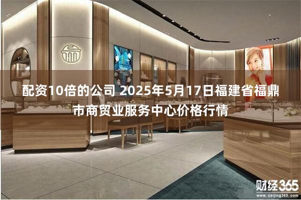 配资10倍的公司 2025年5月17日福建省福鼎市商贸业服务中心价格行情