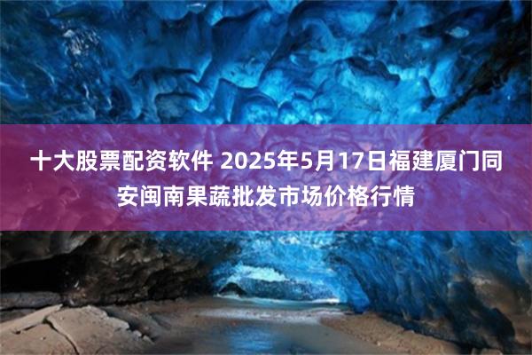 十大股票配资软件 2025年5月17日福建厦门同安闽南果蔬批发市场价格行情