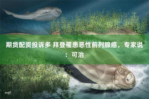 期货配资投诉多 拜登罹患恶性前列腺癌，专家说：可治