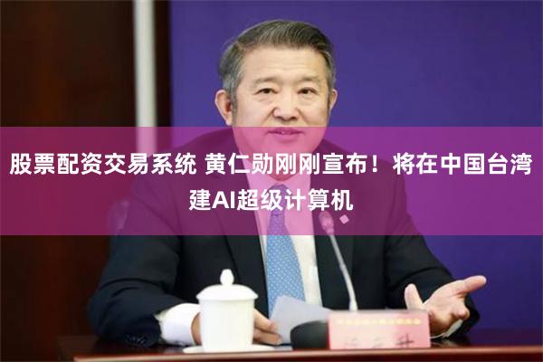 股票配资交易系统 黄仁勋刚刚宣布！将在中国台湾建AI超级计算机