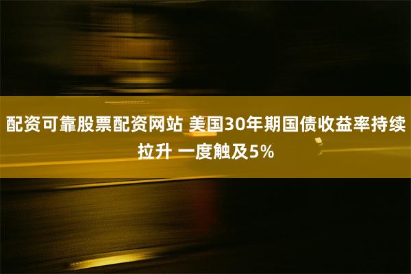 配资可靠股票配资网站 美国30年期国债收益率持续拉升 一度触及5%