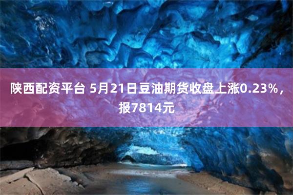 陕西配资平台 5月21日豆油期货收盘上涨0.23%，报7814元