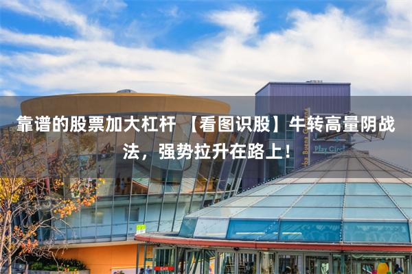 靠谱的股票加大杠杆 【看图识股】牛转高量阴战法，强势拉升在路上！