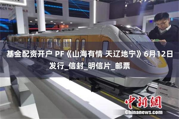 基金配资开户 PF《山海有情 天辽地宁》6月12日发行_信封_明信片_邮票