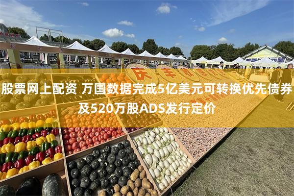 股票网上配资 万国数据完成5亿美元可转换优先债券及520万股ADS发行定价