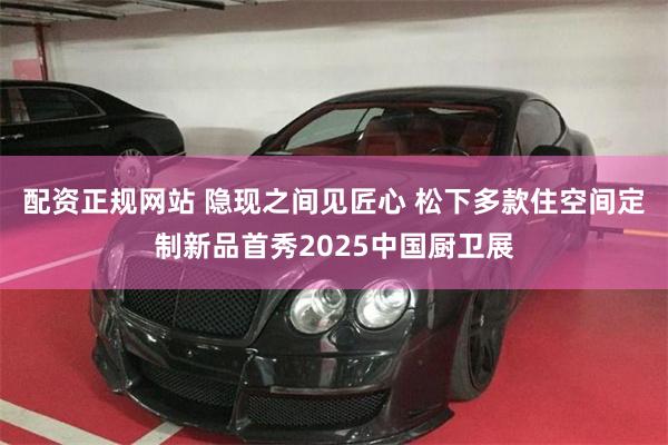 配资正规网站 隐现之间见匠心 松下多款住空间定制新品首秀2025中国厨卫展