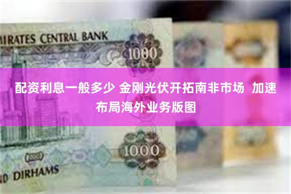 配资利息一般多少 金刚光伏开拓南非市场  加速布局海外业务版图