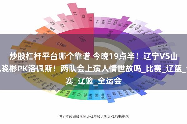 炒股杠杆平台哪个靠谱 今晚19点半！辽宁VS山东！巩晓彬PK洛佩斯！两队会上演人情世故吗_比赛_辽篮_全运会