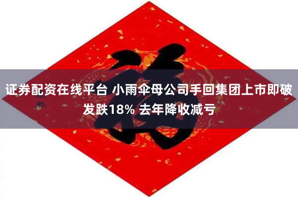 证券配资在线平台 小雨伞母公司手回集团上市即破发跌18% 去年降收减亏