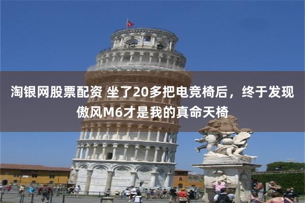 淘银网股票配资 坐了20多把电竞椅后，终于发现傲风M6才是我的真命天椅