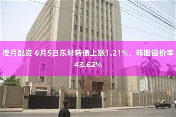 按月配资 6月5日东材转债上涨1.21%，转股溢价率43.62%