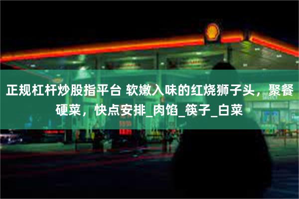 正规杠杆炒股指平台 软嫩入味的红烧狮子头，聚餐硬菜，快点安排_肉馅_筷子_白菜