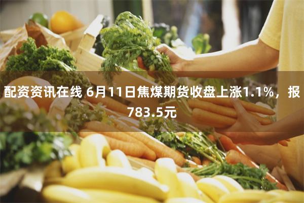 配资资讯在线 6月11日焦煤期货收盘上涨1.1%，报783.5元