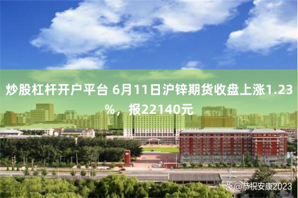 炒股杠杆开户平台 6月11日沪锌期货收盘上涨1.23%，报22140元