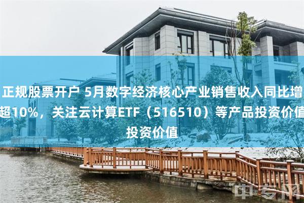 正规股票开户 5月数字经济核心产业销售收入同比增超10%，关注云计算ETF（516510）等产品投资价值