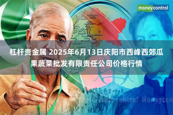 杠杆贵金属 2025年6月13日庆阳市西峰西郊瓜果蔬菜批发有限责任公司价格行情