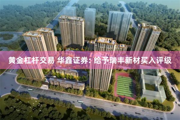 黄金杠杆交易 华鑫证券: 给予瑞丰新材买入评级
