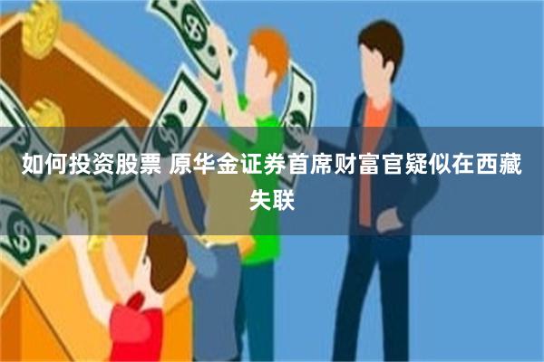 如何投资股票 原华金证券首席财富官疑似在西藏失联
