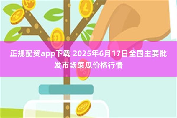 正规配资app下载 2025年6月17日全国主要批发市场菜瓜价格行情