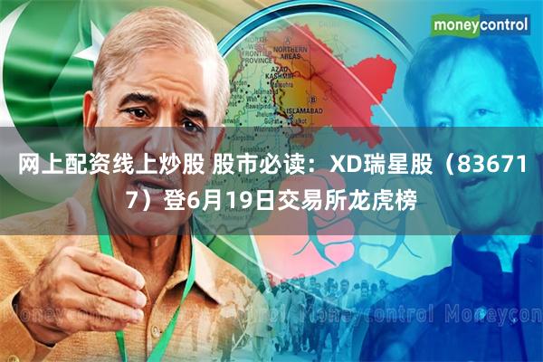 网上配资线上炒股 股市必读：XD瑞星股（836717）登6月19日交易所龙虎榜