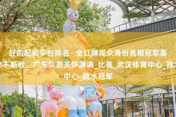 好的配资平台排名   全红婵观众身份亮相冠军赛，礼物不断收，广东队友关怀满满_比赛_武汉体育中心_跳水冠军