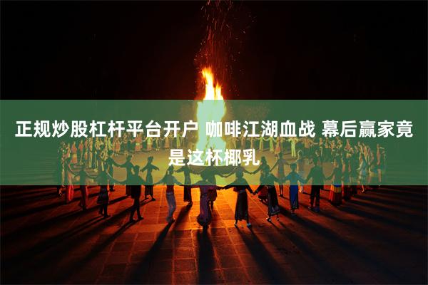 正规炒股杠杆平台开户 咖啡江湖血战 幕后赢家竟是这杯椰乳